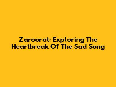 Zaroorat: Exploring The Heartbreak Of The Sad Song