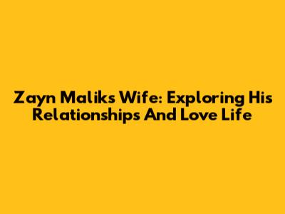 Zayn Malik's Wife: Exploring His Relationships And Love Life