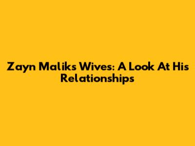 Zayn Malik's Wives: A Look At His Relationships