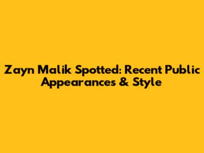 Zayn Malik Spotted: Recent Public Appearances & Style