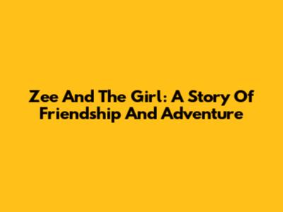 Zee And The Girl: A Story Of Friendship And Adventure