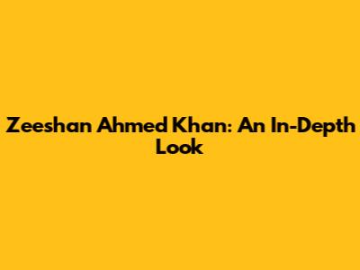 Zeeshan Ahmed Khan: An In-Depth Look
