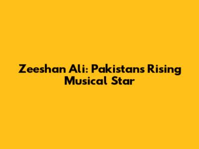 Zeeshan Ali: Pakistan's Rising Musical Star