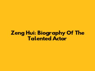 Zeng Hui: Biography Of The Talented Actor