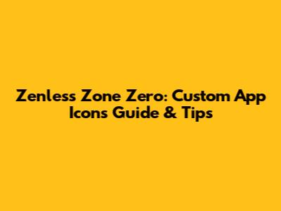 Zenless Zone Zero: Custom App Icons Guide & Tips