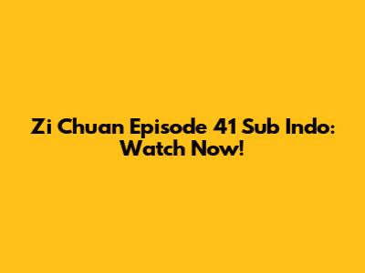 Zi Chuan Episode 41 Sub Indo: Watch Now!