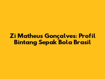 Zi Matheus Gonçalves: Profil Bintang Sepak Bola Brasil