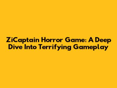 ZiCaptain Horror Game: A Deep Dive Into Terrifying Gameplay