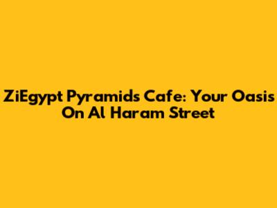 ZiEgypt Pyramids Cafe: Your Oasis On Al Haram Street
