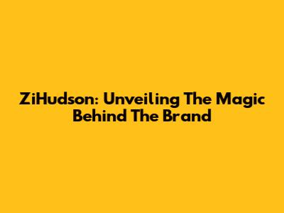 ZiHudson: Unveiling The Magic Behind The Brand