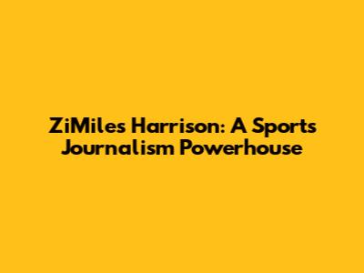 ZiMiles Harrison: A Sports Journalism Powerhouse