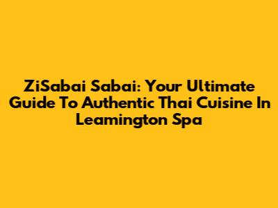 ZiSabai Sabai: Your Ultimate Guide To Authentic Thai Cuisine In Leamington Spa