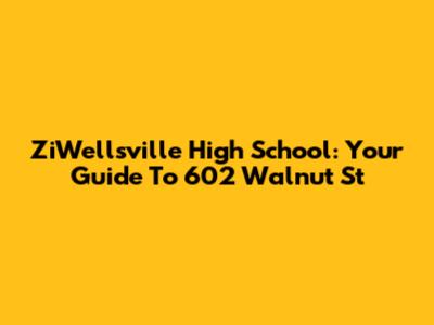 ZiWellsville High School: Your Guide To 602 Walnut St