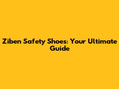Ziben Safety Shoes: Your Ultimate Guide