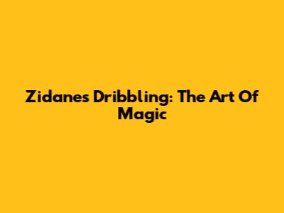 Zidane's Dribbling: The Art Of Magic