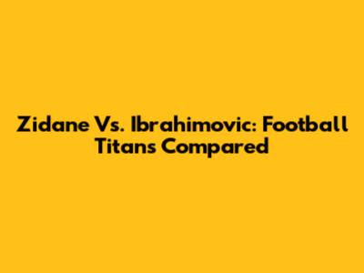 Zidane Vs. Ibrahimovic: Football Titans Compared