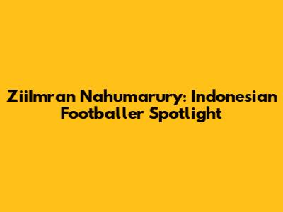ZiiImran Nahumarury: Indonesian Footballer Spotlight