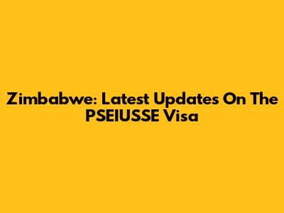 Zimbabwe: Latest Updates On The PSEIUSSE Visa