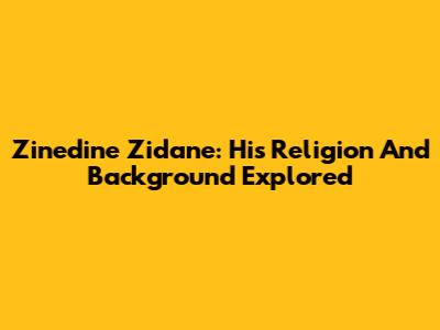 Zinedine Zidane: His Religion And Background Explored