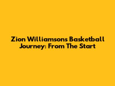 Zion Williamson's Basketball Journey: From The Start