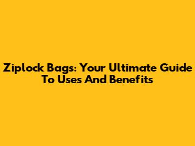 Ziplock Bags: Your Ultimate Guide To Uses And Benefits