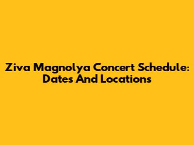 Ziva Magnolya Concert Schedule: Dates And Locations