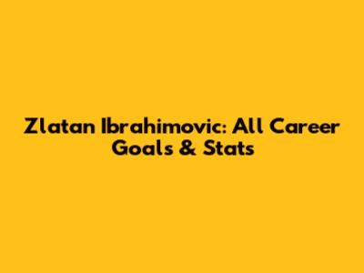Zlatan Ibrahimovic: All Career Goals & Stats