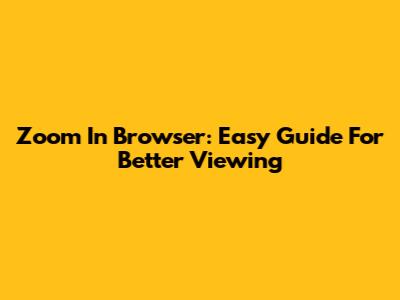 Zoom In Browser: Easy Guide For Better Viewing