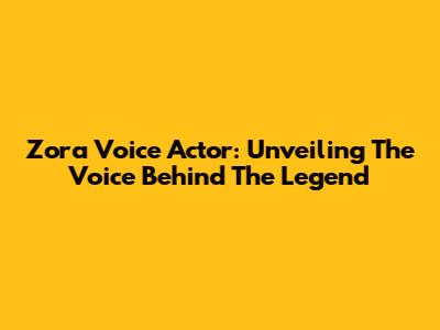Zora Voice Actor: Unveiling The Voice Behind The Legend
