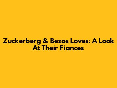 Zuckerberg & Bezos' Loves: A Look At Their Fiances